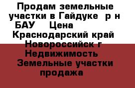 Продам земельные участки в Гайдуке (р-н БАУ) › Цена ­ 800 000 - Краснодарский край, Новороссийск г. Недвижимость » Земельные участки продажа   